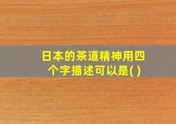 日本的茶道精神用四个字描述可以是( )